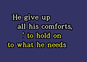 He give up
all his comforts,

to hold on
to What he needs