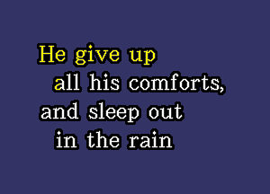 He give up
all his comforts,

and sleep out
in the rain