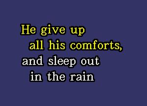 He give up
all his comforts,

and sleep out
in the rain