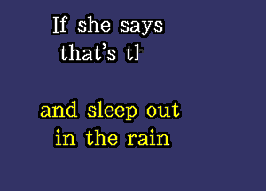 If she says
thafs t1

and sleep out
in the rain