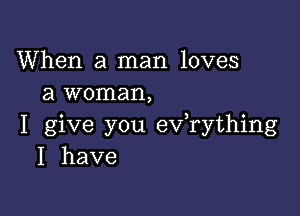 When a man loves
a woman,

I give you ev rything
I have