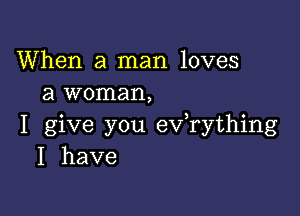 When a man loves
a woman,

I give you ev rything
I have