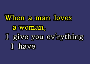 When a man loves
a woman,

I give you ev rything
I have