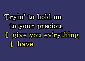 Tryin to hold on
to your preciou

I give you ev rything
I have