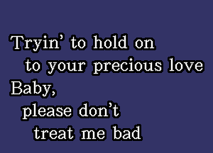 Tryin to hold on
to your precious love

Baby,
please doan
treat me bad