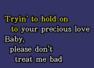 Tryin to hold on
to your precious love

Baby,
please doan
treat me bad