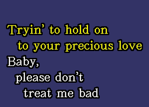 Tryin to hold on
to your precious love

Baby,
please doan
treat me bad