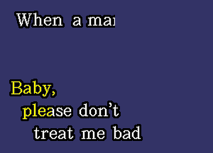 When a man

Baby,
please doan
treat me bad