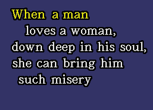 When a man
loves a woman,
down deep in his soul,

she can bring him
such misery