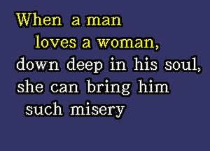 When a man
loves a woman,
down deep in his soul,

she can bring him
such misery