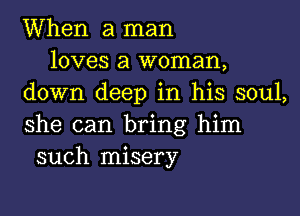 When a man
loves a woman,
down deep in his soul,

she can bring him
such misery