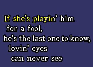 If shds playin, him
for a fool,

he s the last one to know,
lovin, eyes
can never see