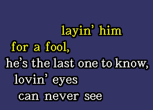 layin, him
for a fool,

he s the last one to know,
lovin, eyes
can never see