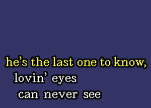 he s the last one to know,
lovin, eyes
can never see