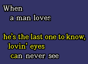 When
a man lovet

he s the last one to know,
lovin, eyes
can never see