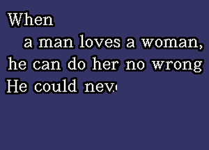 When
a man loves a woman,
he can do her no wrong

He could new