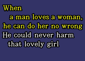 When
a man loves a woman,
he can do her no wrong
He could never harm
that lovely girl