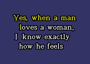 Yes, When a man
loves a woman,

I know exactly
how he feels