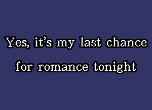 Yes, ifs my last chance

for romance tonight