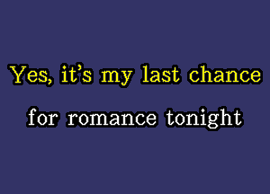 Yes, ifs my last chance

for romance tonight