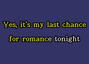 Yes, ifs my last chance

for romance tonight