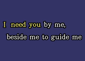 I need you by me,

beside me to guide me