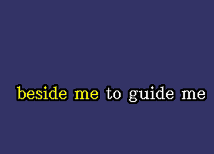 beside me to guide me