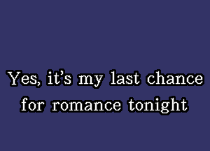 Yes, ifs my last chance

for romance tonight