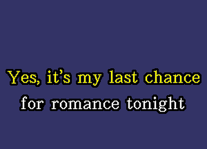 Yes, ifs my last chance

for romance tonight