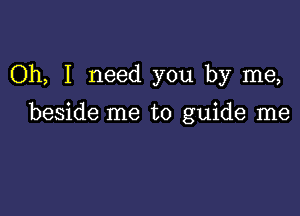 Oh, I need you by me,

beside me to guide me