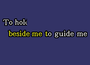 T0 h01t

beside me to guide me