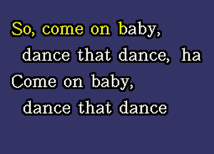 So, come on baby,

dance that dance, ha
Come on baby,
dance that dance