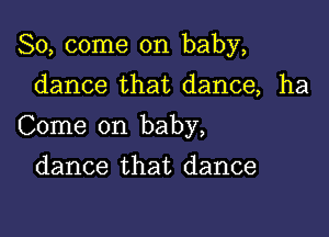 So, come on baby,

dance that dance, ha
Come on baby,
dance that dance