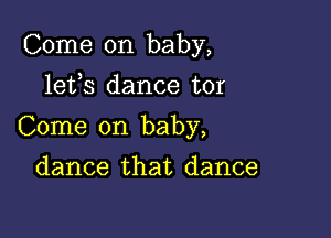 Come on baby,

lefs dance tor
Come on baby,
dance that dance