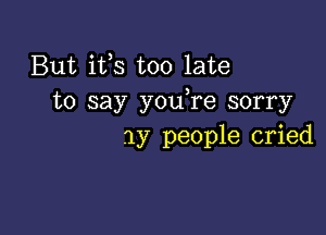 But ifs too late
to say y0u re sorry

my people cried