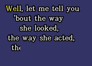 Well, let me tell you
,bout the way

she looked,

the way she acted,
tht