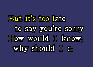 But ifs too late
to say you re sorry

How would I know,
Why should I c