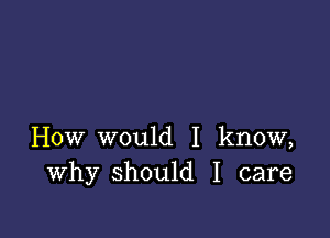 How would I know,
Why should I care