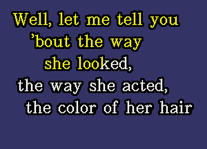 Well, let me tell you
,bout the way
she looked,
the way she acted,
the color of her hair