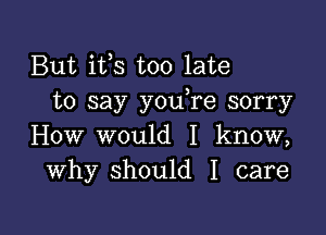 But ifs too late
to say y0u re sorry

How would I know,
Why should I care