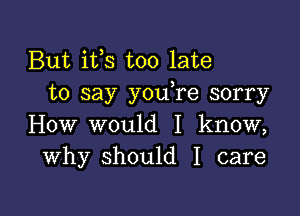 But ifs too late
to say y0u re sorry

How would I know,
Why should I care