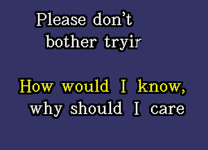 Please don t
bother tryir

How would I know,
Why should I care