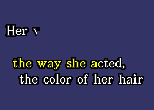 Her

the way she acted,
the color of her hair