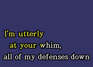 Fm utterly

at your whim,

all of my defenses down