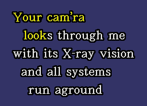 Your cam,ra
looks through me

With its X-ray Vision

and all systems
run aground