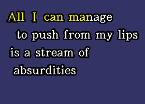 All I can manage

to push from my lips
is a stream of
absurdities