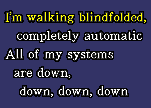 Fm walking blindfolded,
completely automatic
All of my systems
are down,

down, down, down