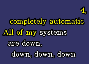 d,
completely automatic

All of my systems

are down,

down, down, down