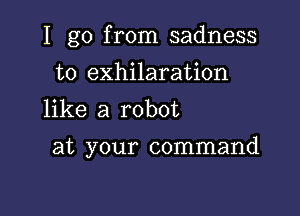 I go from sadness
t0 exhilaration
like a robot

at your command