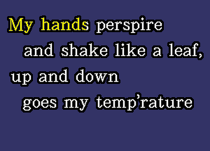 My hands perspire
and shake like a leaf,
up and down

goes my tempTature